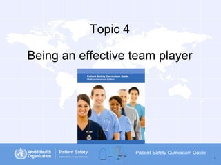 Topic 4
Being an effective team player

Patient Safety Curriculum Guide
1

 