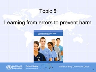 Topic 5

Learning from errors to prevent harm

Patient Safety Curriculum Guide
1

 
