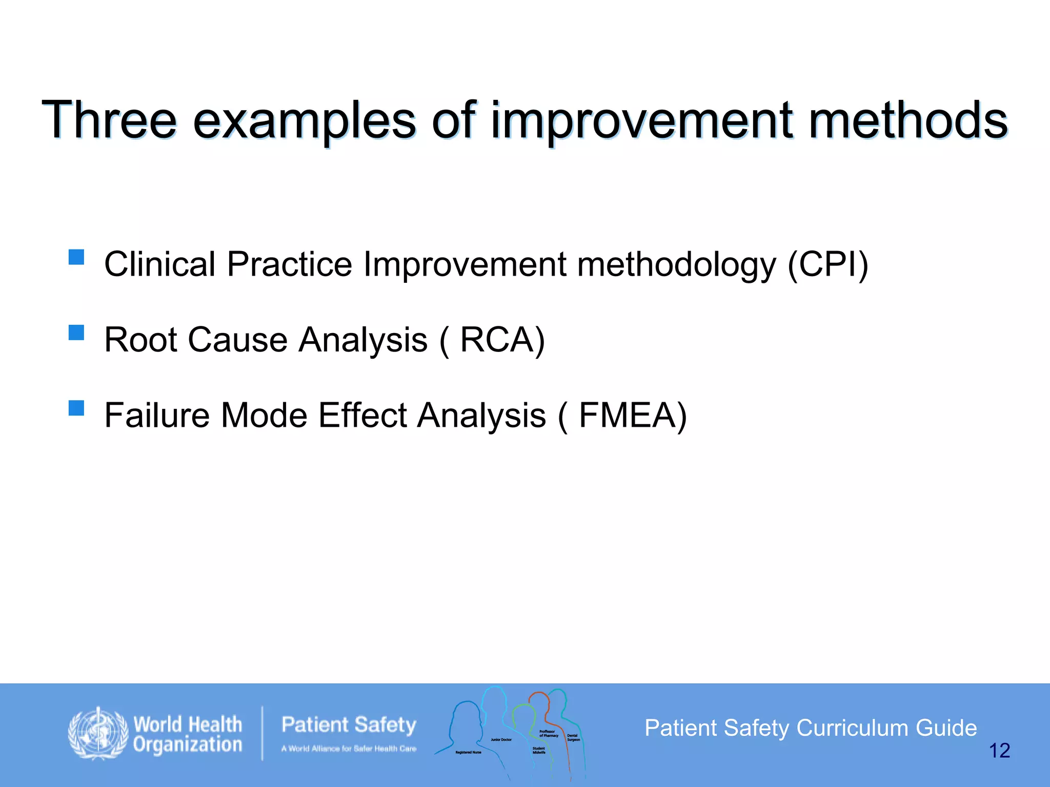 Three examples of improvement methods
 Clinical Practice Improvement methodology (CPI)
 Root Cause Analysis ( RCA)
 Failure Mode Effect Analysis ( FMEA)

Patient Safety Curriculum Guide
12

 