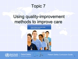 Topic 7
Using quality-improvement
methods to improve care

Patient Safety Curriculum Guide
1

 