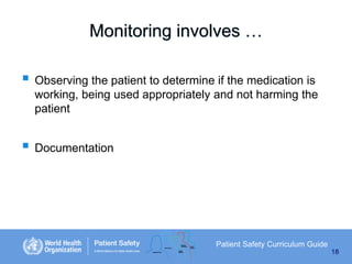 Monitoring involves …

 Observing the patient to determine if the medication is
working, being used appropriately and not harming the
patient

 Documentation

Patient Safety Curriculum Guide
18

 