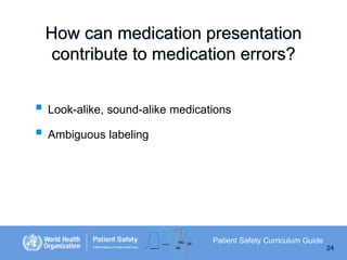 How can medication presentation
contribute to medication errors?
 Look-alike, sound-alike medications
 Ambiguous labeling

Patient Safety Curriculum Guide
24

 