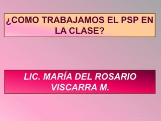 1
¿COMO TRABAJAMOS EL PSP EN
LA CLASE?
LIC. MARÍA DEL ROSARIO
VISCARRA M.
 