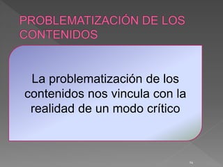 14
La problematización de los
contenidos nos vincula con la
realidad de un modo crítico
 