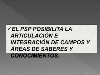 EL PSP POSIBILITA LA
ARTICULACIÓN E
INTEGRACIÓN DE CAMPOS Y
ÁREAS DE SABERES Y
CONOCIMIENTOS.
5
 