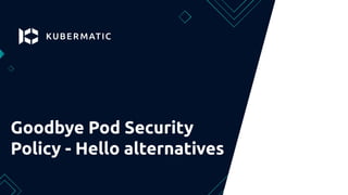 Goodbye Pod Security
Policy - Hello alternatives
 