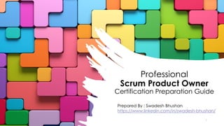 Professional
Scrum Product Owner
Certification Preparation Guide
1
Prepared By : Swadesh Bhushan
https://www.linkedin.com/in/swadesh-bhushan/
 