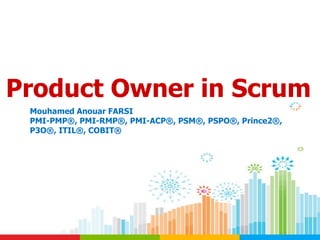 Product Owner in Scrum
Mouhamed Anouar FARSI
PMI-PMP®, PMI-RMP®, PMI-ACP®, PSM®, PSPO®, Prince2®,
P3O®, ITIL®, COBIT®
 