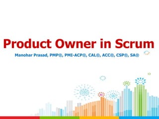 Product Owner in Scrum
Manohar Prasad, PMP®, PMI-ACP®, CAL®, ACC®, CSP®, SA®
 