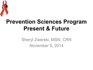 Sheryl Zwerski, MSN, CRN
November 5, 2014
Prevention Sciences Program
Present & Future
 