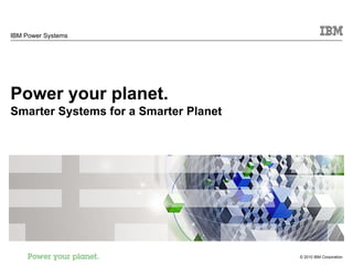 IBM Power Systems Power your planet. Smarter Systems for a Smarter Planet 