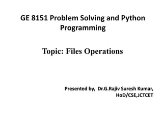 Topic: Files Operations
GE 8151 Problem Solving and Python
Programming
Presented by, Dr.G.Rajiv Suresh Kumar,
HoD/CSE,JCTCET
 