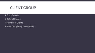 CLIENT GROUP 
Entry Criteria 
Referral Process 
Number of Clients 
Multi Disciplinary Team (MDT) 
 