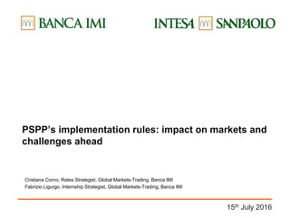 PSPP’s implementation rules: impact on markets and
challenges ahead
Cristiana Corno, Rates Strategist, Global Markets-Trading, Banca IMI
Fabrizio Ligurgo, Internship Strategist, Global Markets-Trading, Banca IMI
15th July 2016
 