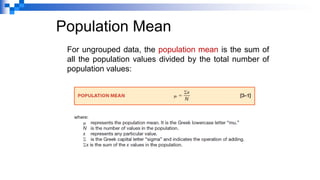Population Mean
For ungrouped data, the population mean is the sum of
all the population values divided by the total number of
population values:
 