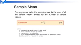 Sample Mean
For ungrouped data, the sample mean is the sum of all
the sample values divided by the number of sample
values:
 