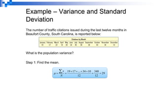 Example – Variance and Standard
Deviation
The number of traffic citations issued during the last twelve months in
Beaufort County, South Carolina, is reported below:
What is the population variance?
Step 1: Find the mean.
29
12
348
12
10
34
...
17
19
=
=
+
+
+
+
=
=

N
x

 