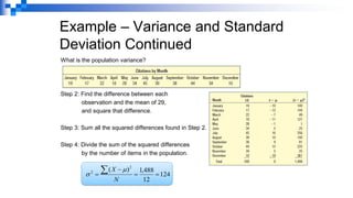 Example – Variance and Standard
Deviation Continued
What is the population variance?
Step 2: Find the difference between each
observation and the mean of 29,
and square that difference.
Step 3: Sum all the squared differences found in Step 2.
Step 4: Divide the sum of the squared differences
by the number of items in the population.
124
12
488
,
1
)
( 2
2
=
=
−
=

N
X 

 