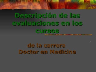 Descripción de las evaluaciones  en los cursos   de la carrera  Doctor en Medicina . 