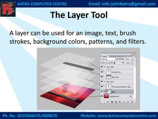 The Layer Tool
A layer can be used for an image, text, brush
strokes, background colors, patterns, and filters.
Ph. No. :8222066670,4000670 Website: www.batracomputercentre.com
BATRA COMPUTER CENTRE Email: info.jatinbatra@gmail.com
 