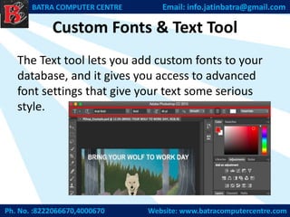 Custom Fonts & Text Tool
The Text tool lets you add custom fonts to your
database, and it gives you access to advanced
font settings that give your text some serious
style.
Ph. No. :8222066670,4000670 Website: www.batracomputercentre.com
BATRA COMPUTER CENTRE Email: info.jatinbatra@gmail.com
 