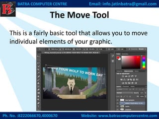 The Move Tool
This is a fairly basic tool that allows you to move
individual elements of your graphic.
Ph. No. :8222066670,4000670 Website: www.batracomputercentre.com
BATRA COMPUTER CENTRE Email: info.jatinbatra@gmail.com
 