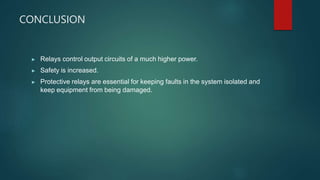 CONCLUSION
▶ Relays control output circuits of a much higher power.
▶ Safety is increased.
▶ Protective relays are essential for keeping faults in the system isolated and
keep equipment from being damaged.
 