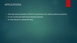 APPLICATIONS
▶ Ultra high speed protection of EHV AC transmission line utilizing distance protection.
▶ In over current and earth fault protection schemes.
▶ As main element in deferential relay.
 