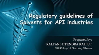 Regulatory guidelines of
Solvents for API industries
Prepared by:
KALYANI JITENDRA RAJPUT
SSR College of Pharmacy,Silvassa
 