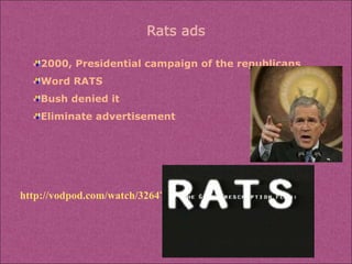 2000, Presidential campaign of the republicans Word RATS Bush denied it Eliminate advertisement http://vodpod.com/watch/326475-bush-campaign-rats-subliminal-message 