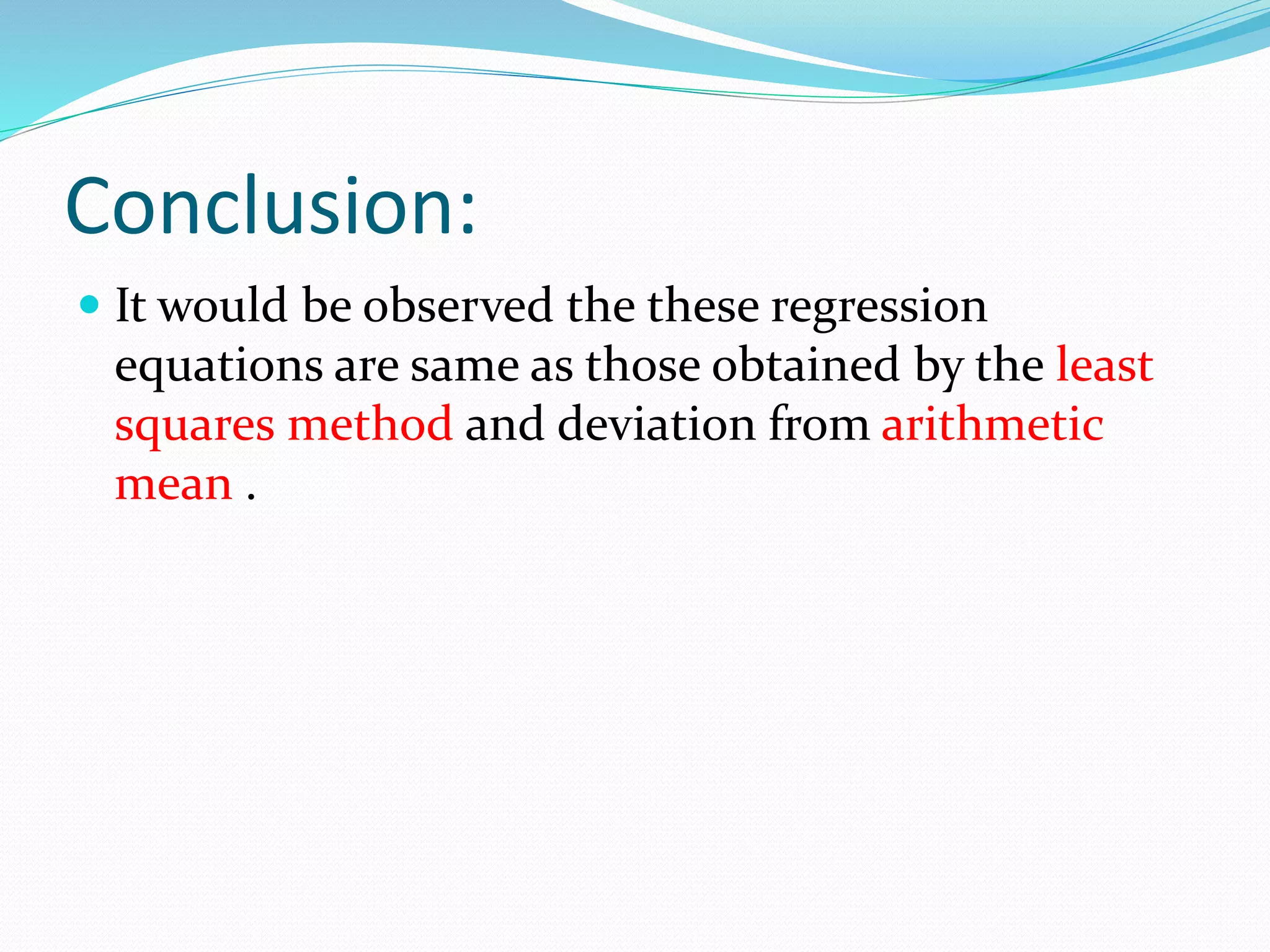 Conclusion:
 It would be observed the these regression
equations are same as those obtained by the least
squares method and deviation from arithmetic
mean .
 