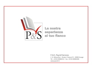 P. & S. Payroll Services 
C. D. Milanofiori - Strada 1 Palazzo F3 - 20090 Assago 
Tel.: +39 02 89084212 - Fax: +39 02 89084300 
www.payroll.it 
 