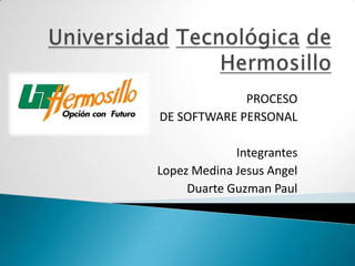 UniversidadTecnológicadeHermosillo PROCESO  DE SOFTWARE PERSONAL Integrantes  Lopez Medina Jesus Angel Duarte Guzman Paul  