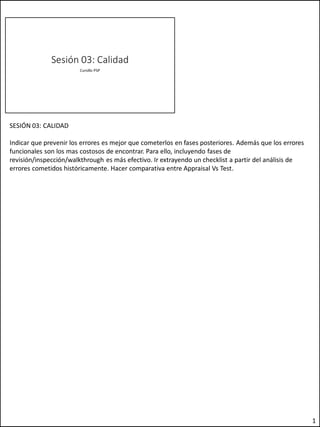 SESIÓN 03: CALIDAD

Indicar que prevenir los errores es mejor que cometerlos en fases posteriores. Además que los errores
funcionales son los mas costosos de encontrar. Para ello, incluyendo fases de
revisión/inspección/walkthrough es más efectivo. Ir extrayendo un checklist a partir del análisis de
errores cometidos históricamente. Hacer comparativa entre Appraisal Vs Test.

1

 