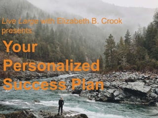 Your
Personalized
Success Plan
Live Large with Elizabeth B. Crook
presents:
 