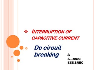  INTERRUPTION OF
    CAPACITIVE CURRENT

   Dc circuit
    breaking     by
                 A.Janani
                 EEE,SREC
 