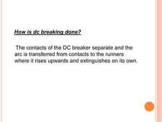 How is dc breaking done?

The contacts of the DC breaker separate and the
arc is transferred from contacts to the runners
where it rises upwards and extinguishes on its own.
 