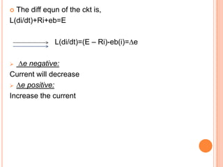  The diff equn of the ckt is,
L(di/dt)+Ri+eb=E

              L(di/dt)=(E – Ri)-eb(i)=∆e

  ∆e negative:
Current will decrease
 ∆e positive:

Increase the current
 