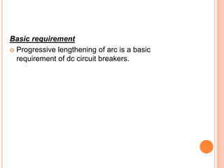 Basic requirement
 Progressive lengthening of arc is a basic
  requirement of dc circuit breakers.
 