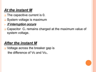 At the instant M
 The capacitive current is 0.
 System voltage is maximum

   If interruption occurs
   Capacitor CL remains charged at the maximum value of
    system voltage.


After the instant M
   Voltage across the breaker gap is
    the difference of Vc and VcL.
 
