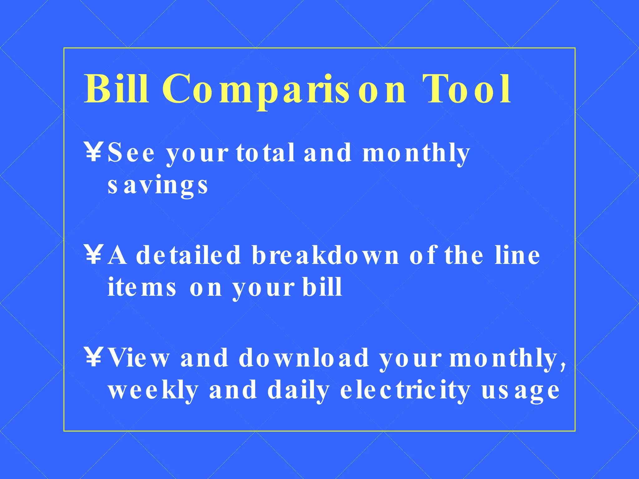 Bill Comparison Tool See your total and monthly savings  A detailed breakdown of the line items on your bill View and download your monthly, weekly and daily electricity usage 