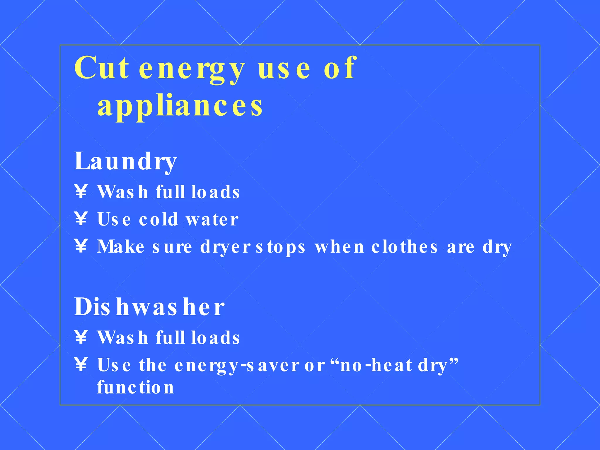 Cut energy use of appliances Laundry Wash full loads Use cold water Make sure dryer stops when clothes are dry Dishwasher Wash full loads Use the energy-saver or “no-heat dry” function 