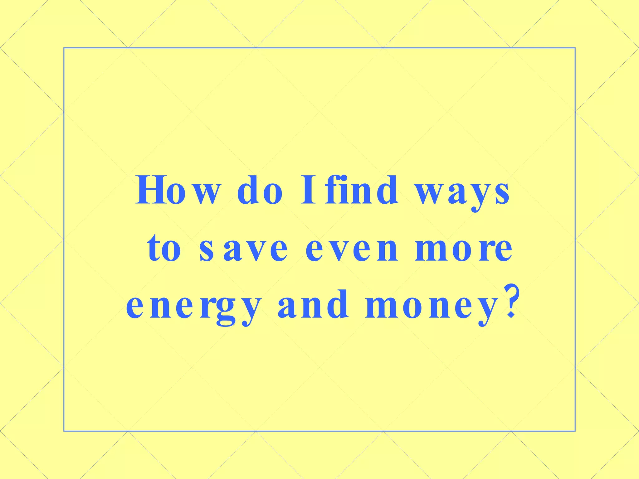 How do I find ways  to save even more energy and money? 