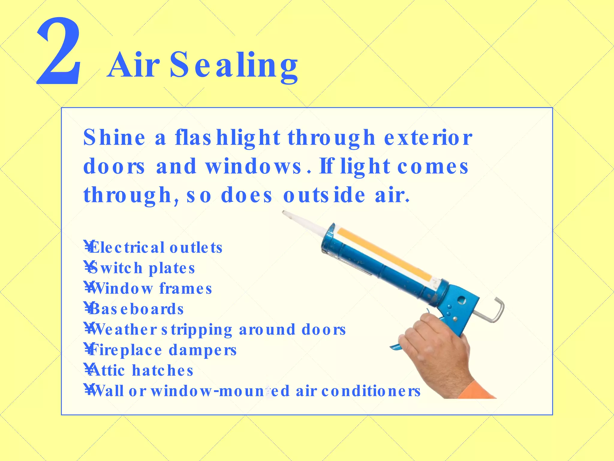2 Air Sealing Shine a flashlight through exterior doors and windows. If light comes through, so does outside air. Electrical outlets Switch plates Window frames Baseboards Weather stripping around doors Fireplace dampers Attic hatches Wall or window-mounted air conditioners 