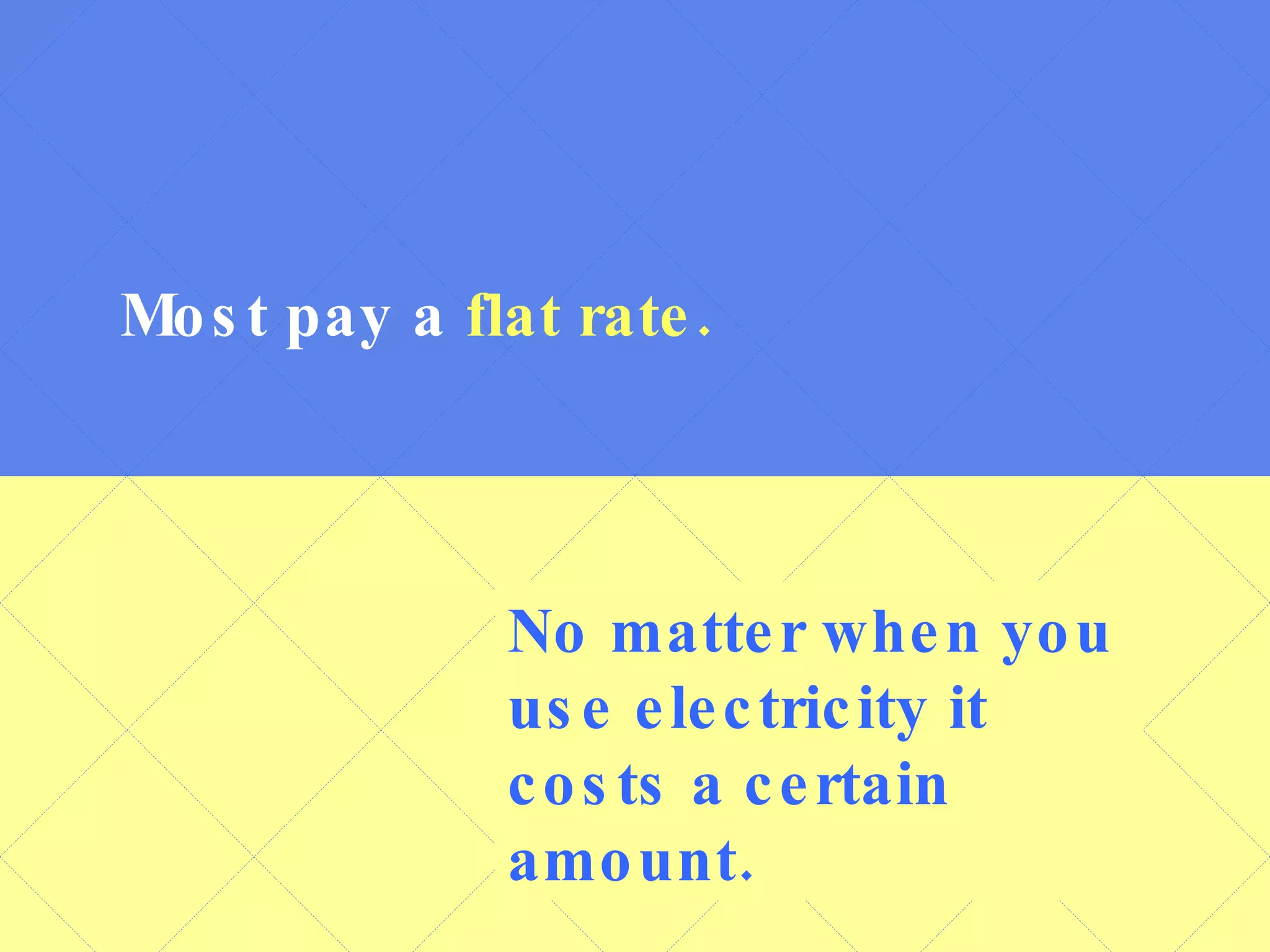 Most pay a  flat rate. No matter when you use electricity it costs a certain amount. 