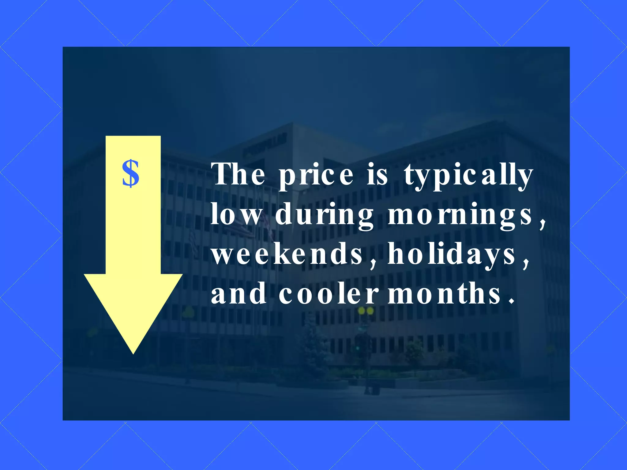 $ The price is typically low during mornings, weekends, holidays, and cooler months.  