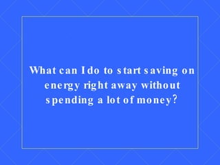 What can I do to start saving on energy right away without spending a lot of money? 