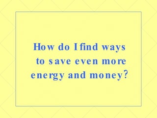 How do I find ways  to save even more energy and money? 