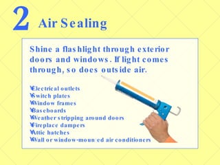 2 Air Sealing Shine a flashlight through exterior doors and windows. If light comes through, so does outside air. Electrical outlets Switch plates Window frames Baseboards Weather stripping around doors Fireplace dampers Attic hatches Wall or window-mounted air conditioners 
