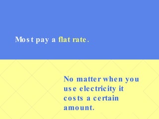 Most pay a  flat rate. No matter when you use electricity it costs a certain amount. 